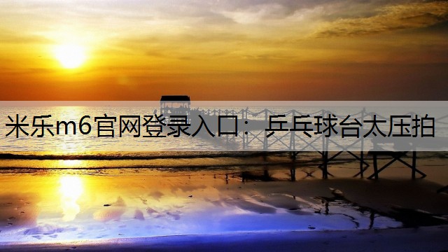 米乐m6官网登录入口：乒乓球台太压拍