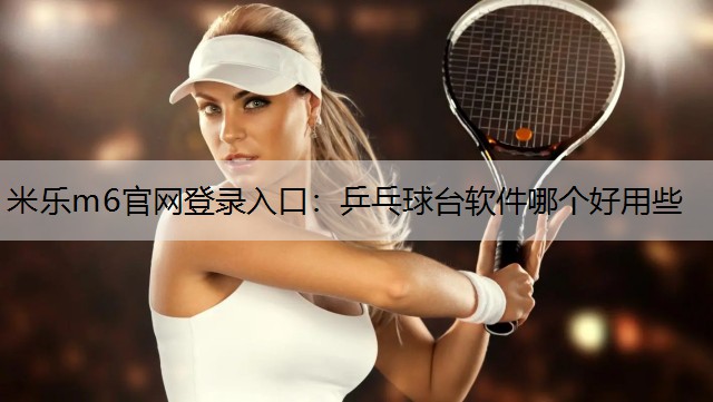 米乐m6官网登录入口：乒乓球台软件哪个好用些
